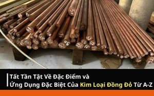 Tất Tần Tật Về Đặc Điểm và Ứng Dụng Đặc Biệt Của Kim Loại Đồng Đỏ Từ A-Z